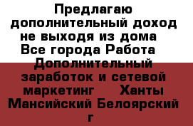 Предлагаю дополнительный доход не выходя из дома - Все города Работа » Дополнительный заработок и сетевой маркетинг   . Ханты-Мансийский,Белоярский г.